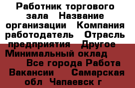 Работник торгового зала › Название организации ­ Компания-работодатель › Отрасль предприятия ­ Другое › Минимальный оклад ­ 21 500 - Все города Работа » Вакансии   . Самарская обл.,Чапаевск г.